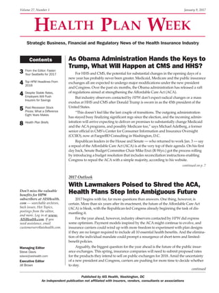 2017 Outlook
With Lawmakers Poised to Shred the ACA,
Health Plans Step Into Ambiguous Future
2017 begins with far, far more questions than answers. One thing, however, is
certain. More than six years after its enactment, the future of the Affordable Care Act
(ACA) is bleak, with the Republican-led Congress already beginning the task of dis-
mantling it.
For the year ahead, however, industry observers contacted by HPW did express
some optimism. Payment models inspired by the ACA might continue to evolve, and
insurance carriers could wind up with more freedom to experiment with plan designs
if they are no longer required to include all 10 essential health benefits. And the elimina-
tion of the individual mandate could prompt a resurgence of short-term and limited-
benefit policies.
Arguably, the biggest question for the year ahead is the future of the public insur-
ance exchanges. This spring, insurance companies will need to submit proposed rates
for the products they intend to sell on public exchanges for 2018. Amid the uncertainty
of a new president and Congress, carriers are pushing for more time to decide whether
to stay.
As Obama Administration Hands the Keys to
Trump, What Will Happen at CMS and HHS?
For HHS and CMS, the potential for substantial changes in the opening days of a
new year has probably never been greater. Medicaid, Medicare and the public insurance
exchanges all are expected to undergo major modifications under the new president
and Congress. Over the past six months, the Obama administration has released a raft
of regulations aimed at strengthening the Affordable Care Act (ACA).
But industry observers contacted by HPW don’t expect radical changes or a mass
exodus at HHS and CMS after Donald Trump is sworn in as the 45th president of the
United States.
“This doesn’t feel like the last couple of transitions. The outgoing administration
has stayed busy finalizing significant regs since the election, and the incoming admin-
istration will arrive expecting to deliver on promises to substantially change Medicaid
and the ACA programs, and possibly Medicare too,” says Michael Adelberg, a former
senior official in CMS’s Center for Consumer Information and Insurance Oversight
(CCIIO), now at FaegreBD Consulting in Washington, D.C.
Republican leaders in the House and Senate — who returned to work Jan. 3 — say
a repeal of the Affordable Care Act (ACA) is at the very top of their agenda. On his first
day back, Senate Budget Committee Chair Mike Enzi (R-Wyo.) got the process rolling
by introducing a budget resolution that includes reconciliation instructions enabling
Congress to repeal the ACA with a simple majority, according to his website.
continued on p. 7
Volume 27, Number 1	 January 9, 2017
Published by AIS Health, Washington, DC
An independent publication not affiliated with insurers, vendors, consultants or associations
3 From the Editor: Fasten
Your Seatbelts for 2017
4 Top HPW Headlines From
2016
4 Despite Stable Rates,
Employers Will Push
Insurers for Savings
5 Post-Recession Stock
Prices: What a Difference
Eight Years Makes
8 Health Plan Briefs
Contents
continued 
Strategic Business, Financial and Regulatory News of the Health Insurance Industry
Managing Editor
Steve Davis
sdavis@aishealth.com
Executive Editor
Jill Brown
Don’t miss the valuable
benefits for HPW
subscribers at AISHealth.
com — searchable archives,
back issues, Hot Topics,
postings from the editor,
and more. Log in at www.
AISHealth.com. If you
need assistance, email
customerserv@aishealth.com.
 