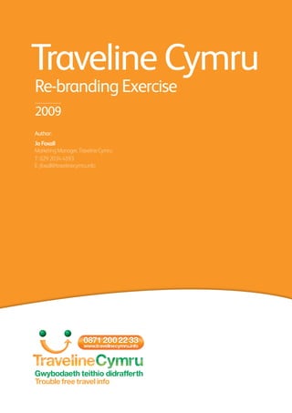 Re-branding Exercise
Traveline Cymru
2009
Author:
Jo Foxall
MarketingManager,TravelineCymru
T:02920344593
E:jfoxall@travelinecymru.info
 