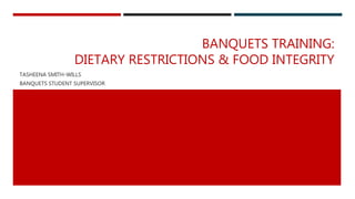 BANQUETS TRAINING:
DIETARY RESTRICTIONS & FOOD INTEGRITY
TASHEENA SMITH-WILLS
BANQUETS STUDENT SUPERVISOR
 