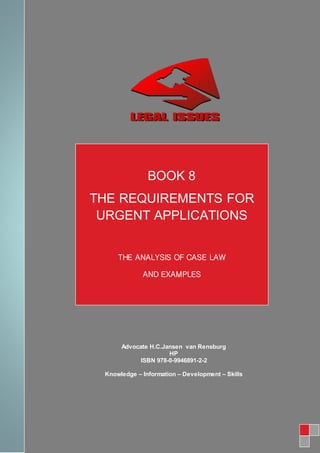 8
BOOK 17
BOOK17
BOOK 8
THE REQUIREMENTS FOR
URGENT APPLICATIONS
THE ANALYSIS OF CASE LAW
AND EXAMPLES
Advocate H.C.Jansen van Rensburg
HP
ISBN 978-0-9946891-2-2
Knowledge – Information – Development – Skills
 