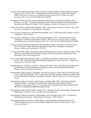 Conover, Helen, Rahul Ramachandran, Bruce Beaumont, Ajinkya Kulkarni, Michael McEniry, Kathryn
Regner, and Sara Graves. 2013. “Introducing Provenance Capture into a Legacy Data System.”
IEEE Transactions on Geoscience and Remote Sensing, Special Issue on Geoscience Data
Provenance 99: 1–8. doi:10.1109/TGRS.2013.2266929.
Droegemeier, Kelvin K, Dennis Gannon, Daniel Reed, Beth Plale, Jay Alameda, Tom Baltzer, Keith
Brewster, et al. 2005. “Service-Oriented Environments in Research and Education for Dynamically
Interacting with Mesoscale Weather.” IEEE Computing in Science & Engineering 7 (6): 24–32.
Khalsa, Siri Jodha S, and Rahul Ramachandran. 2014. “Earth Science Informatics Comes of Age.” IEEE
Geoscience and Remote Sensing Magazine, December.
Kuo, Kwo-Sen, Thomas Clune, and Rahul Ramachandran. 2014. “Earth Science Data Analysis in the Era
of Big Data.” IEEE Earthzine.
Kuo, Kwo-Sen, Christopher S Lynnes, and Rahul Ramachandran. 2012. “A Proposed Earth Science
Collaboratory for Remote Sensing Data Analysis.” IEEE Journal of Selected Topics in Applied
Earth Observations and Remote Sensing 5 (6): 1612 – 1616. doi:10.1109/JSTARS.2012.2199086.
Lazarus, Steven M, Michael E Splitt, Rahul Ramachandran, Xiang Li, Sunil Movva, and Sara Graves.
2010. “Evaluation of Data Reduction Algorithms for Real-Time Assimilation and Analysis.”
Weather Analysis and Forecasting 25: 837–851.
Li, Xiang, Beth Plale, Nithya Vijayakumar, Rahul Ramachandran, Sara Graves, and Helen Conover. 2008.
“Real-Time Storm Detection and Weather Forecast Activation through Data Mining and Events
Processing.” Earth Science Informatics.
Movva, Sunil, Rahul Ramachandran, Xiang Li, Sarita Khaire, Ken Keiser, Helen Conover, and Sara
Graves. 2005. “Syntactic and Semantic Metadata Integration for Science Data Use.” Computers &
Geosciences 31 (9): 1079–1200.
Ramachandran, R, A Detwiler, J Helsdon, V Bringi, and P Smith. 1996. “Precipitation Development and
Electrification in Florida Thunderstorms During Convection and Precipitation/Electrification
Project.” Journal of Geophysical Research,.
Ramachandran, Rahul, Sundar A Christopher, Sunil Movva, Xiang Li, Helen Conover, Ken Keiser, Sara J
Graves, and Richard McNider. 2005. “Earth Science Markup Language: A Solution to Address Data
Format Heterogeneity Problems in Atmospheric Sciences.” Bulletin of the American Meteorological
Society.
Ramachandran, Rahul, Sara Graves, Helen Conover, and Karen Moe. 2004. “Earth Science Markup
Language (ESML): A Solution for Scientific Data-Application Interoperability Problem.”
Computers & Geosciences 30 (1): 117–124. http://www.sciencedirect.com/science/article/B6V7D-
4BF5TY9-2/2/430d6854b74d0499f30ce80b57d51966.
Ramachandran, Rahul, and Siri Jodha S. Khalsa. 2015. “Moving from Data to Knowledge: Challenges and
Opportunities.” IEEE Geoscience and Remote Sensing Magazine.
Ramachandran, Rahul, Kwo-Sen Kuo, Manil Maskey, and Christopher Lynnes. 2014. “Collaborative
Workbench for Researchers - Work Smarter, Not Harder.” IEEE Earthzine.
Ramachandran, Rahul, Sunil Movva, Manil Maskey, Ajinkya Kulkarni, and Helen Conover. 2012.
“Talkoot: Drupal Extensions to Create Online Collaborative Portals for Earth Science.” Earth
Science Informatics.
 