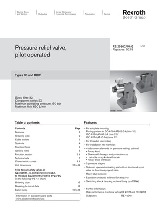 1/20
Information on available spare parts:
www.boschrexroth.com/spc
Pressure relief valve,
pilot operated
Types DB and DBW
Sizes 10 to 32
Component series 5X
Maximum operating pressure 350 bar
Maximum flow 650 L/min
RE 25802/10.05
Replaces: 03.03
Table of contents Features
– For subplate mounting:
Porting pattern to ISO 6264-AR-06-2-A (size 10),
ISO 6264-AS-08-2-A (size 25),
ISO 6264-AT-10-2–A (size 32)
– For threaded connection
– For installation into manifolds
– 4 adjustment elements for pressure setting, optional:
• Rotary knob
• Sleeve with hexagon and protective cap
• Lockable rotary knob with scale
• Rotary knob with scale
– 5 pressure stages
– Solenoid operated unloading via built-on directional spool
valve or directional poppet valve
– Heavy duty solenoid
– Explosion-protected solenoid (on enquiry)
– Switching shock damping, optional (only type DBW)
– Further information:
High-performance directional valvesRE 23178 and RE 22058
Subplates RE 45064
H6988 + H6089
Contents Page
Features 1
Ordering code 2
Cable sockets 3
Symbols 4
Standard types 4
General notes 5
Function, section 5, 6
Technical data 7
Characteristic curves 8, 9
Unit dimensions 10 to 14
Type-tested safety valves of
type DB(W)…E, component series 5X,
to Pressure Equipment Directive 97/23/EC
(in the following “PE “ in short)
Ordering code 15
Deviating technical data 16
Safety notes 16 to 18
 