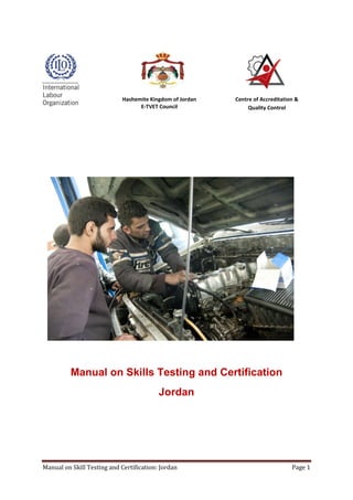 Manual on Skill Testing and Certification: Jordan Page 1
Manual on Skills Testing and Certification
Jordan
Hashemite Kingdom of Jordan
E-TVET Council
Centre of Accreditation &
Quality Control
 