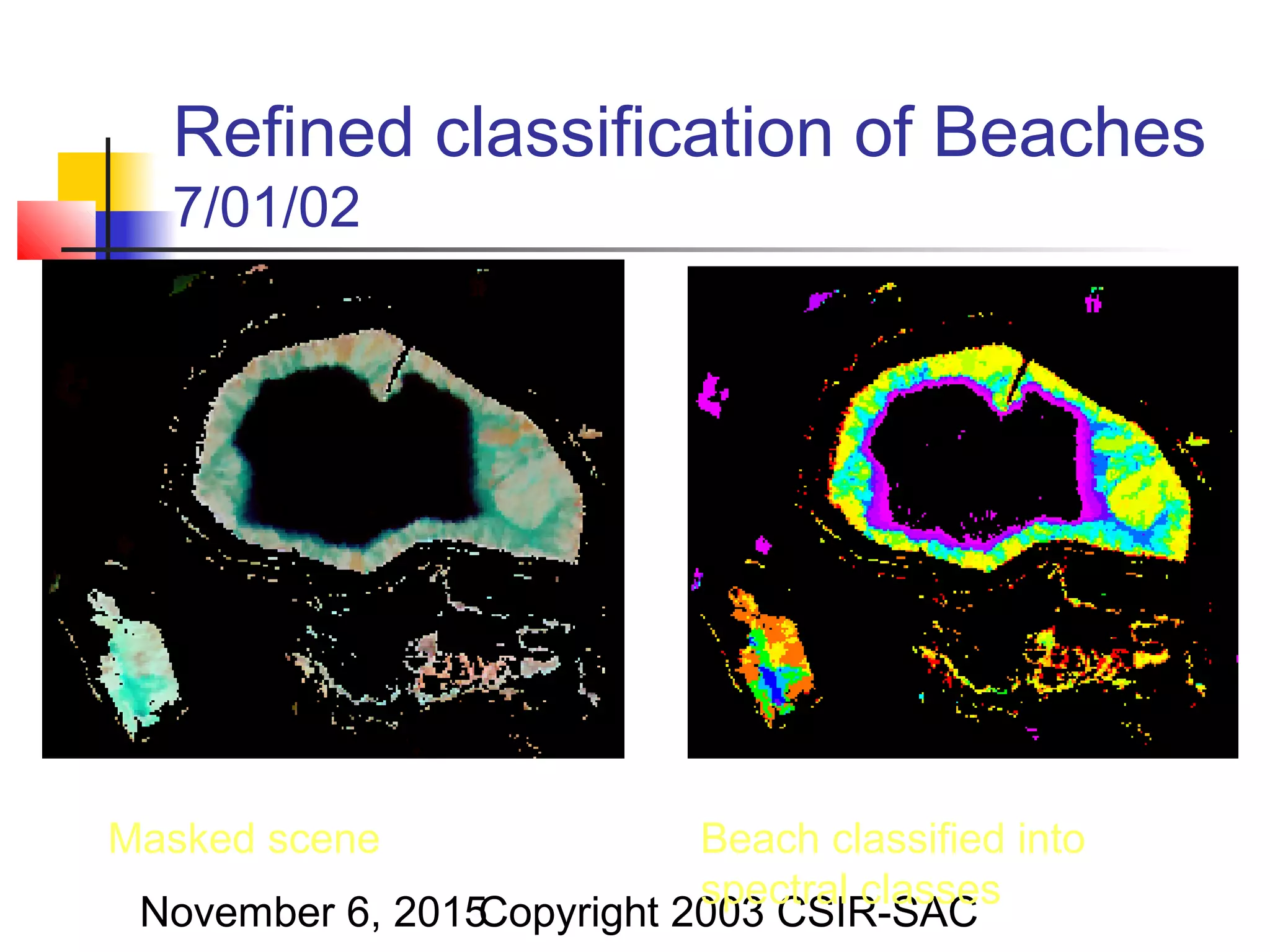 November 6, 2015Copyright 2003 CSIR-SAC
Refined classification of Beaches
7/01/02
Masked scene Beach classified into
spectral classes
 