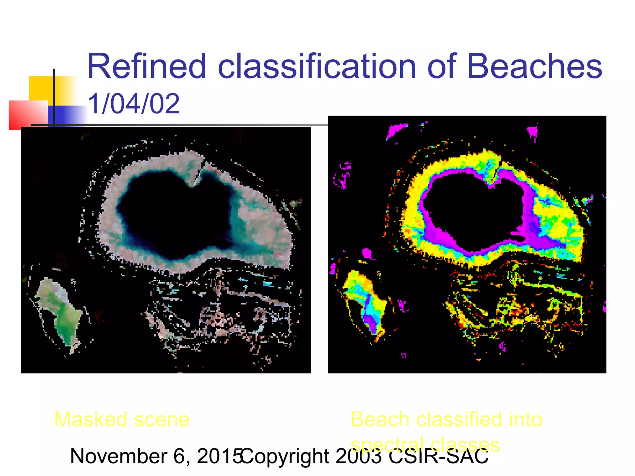 November 6, 2015Copyright 2003 CSIR-SAC
Refined classification of Beaches
1/04/02
Masked scene Beach classified into
spectral classes
 