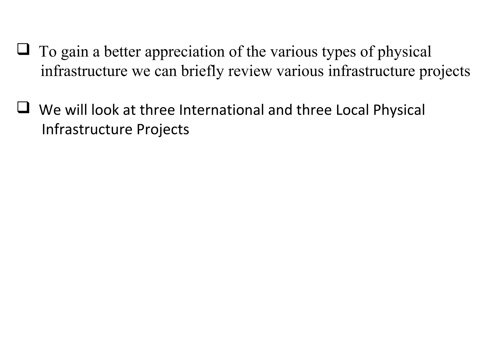  To gain a better appreciation of the various types of physical
infrastructure we can briefly review various infrastructure projects
 We will look at three International and three Local Physical
Infrastructure Projects
 