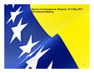 Bosnia and Herzegovina, Beograd, 10-13 May 2011
     ECA Network Meeting
Bosnia and Herzegovina, Istanbul April 2010




                                                       1
 