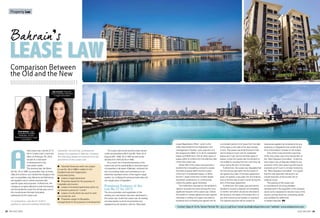 29july 2015 AH28 AH july 2015
new Lease Law, Law No.27 of
2014 (“Lease Law”) came into
effect on February 7th, 2015,
as part of a new wave
of development in the
real estate market.
The previous law, the Rents
Act No. 42 of 1946, as amended, was, at times,
difficult to enforce, as it divided the Kingdom into
two municipalities only, Manama and Muharraq,
and applied only to certain premises with
specific types and purposes. Furthermore, the
imbalance of rights afforded to both the tenants
and the landlords under the old law was one of
the crucial issues that was fortunately
addressed by the Lease Law.
In comparison, Law No.27 of 2014
applies to new and existing residential,
industrial, commercial, professional
leases of properties in Bahrain; however,
the following leases are exempt from the
provisions of the Lease Law:
	 Industrial Tenancies which are subject
to Law No. 28 of 1999 in relation to the
Establishment and Organization
of Industrial Zones;
	 Leases of agricultural land;
	 Properties leased for the purposes of
hospitality and tourism;
	 Leases of furnished apartments which do
not exceed a period of 1 month;
	 Leases of units which are used for work
circumstances; and
	 Properties subject to Musataha
arrangements for the purposes of development.
The Lease Law annuls previous laws issued
under proclamations 29 of July 9th 1944, 42 of
August 25th 1946, 42 of 1955 as well as law
decrees 9 of 1970 and 8 of 1948.
As a result, the comprehensiveness of the
Lease Law and its applicability to exclusive types
of properties in all areas of Bahrain, achieves the
aim of providing clarity and consistency to an
extremely important sector of the region’s legal
system, by codifying the previous lease laws into
one single piece of legislation.
Prominent Features of the
Law No.27 for 2014
The documentation and registration of the
existing and new leases has been addressed in
the Lease Law. Under the Lease Law, all existing
and new leases must be documented and
registered by the landlord, with the “Municipal
Contact: Qays H. Zu’bi, Senior Partner Tel + 973 17 538 600 / email: qzubi@zubipartners.com / website: www.zubipartners.com
Comparison Between
the Old and the New
Rasha Belbaisi: Legal
Consultant/Certified
Arbitrator, Zu’bi &
Partners Attorneys & Legal
Consultants
Noor Al Taraif: Associate,
Zu’bi & Partners Attorneys
& Legal Consultants
Property Law
Lease Registration Office”, which is the
entity responsible for the registration and
management of leases, upon payment of a
fee ranging from BHD (1) to (5) for residential
leases and BHD (5) to (10) for other types of
leases within 6 months from the effective date
of the new Lease Law.
Article 35A of the Lease Law prevents a
landlord from requesting a tenant to vacate
the lease property within the first 3 years
of the term of residential leases, or within
the first 7 years of the term of other leases
(industrial, professional, or commercial),
unless the parties agree otherwise.
The restrictions imposed on the landlord’s
rights to increase rent were among the most
significant impacts of the Lease Law. Unless
the parties to a lease agreement have agreed
otherwise in writing, the Lease Law restricts
landlords from increasing the agreed rent for
a consistent period of (2) years from the date
of the lease or the date of the last increase
of rent. The Lease Law limits the level of the
rent increase to 5 per cent for residential
leases and 7 per cent for all other types of
leases. Under the Lease Law, the landlord is
not entitled to increase the rent more than (5)
times during the term of the lease.
Furthermore, the Lease Law stipulates that
rent should be paid within the first week of
the agreed due date. If the lease agreement
does not specify a due date, the rent shall be
due on the first day of each month during the
term of the lease agreement.
Furthermore, the Lease Law permits the
landlord to receive a deposit not exceeding
3 months’ rent which should be refunded to
the tenant on the expiry of the lease term or
any time sooner by termination or handover.
The deposit payment will be subject to
deductions applied by the landlord for any
breaches or obligations that remain at the
time of termination of lease on the tenant.
One of the most prominent outcomes
of the new Lease Law is the introduction of
the “Rent Disputes Committee”. Under the
new Lease Law, all disputes related to any
provision of the new Lease Law will now be
resolved out of Court in a timely manner by
the “Rent Disputes Committee”. It is hoped
that this new approach will result in an
overall reduction of the burden set on
national courts.
The passing of the Lease Law
is considered to be a long awaited
development in the regulation of the property
sector and is expected to resolve many of the
issues currently faced by contracting parties
and facilitate the settlement
of related disputes.
LEASE LAW
 