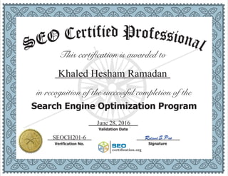 This certification is awarded to
Khaled Hesham Ramadan_____________
in recognition of the successful completion of the
Search Engine Optimization Program
June 28, 2016___________
Validation Date
___________ ___________
SignatureVerification No.
SEOCH201-6
SEO
Icertification.org
Roland S. Pap
 
edfi Pit rr oe feC ssiO onE alS
 