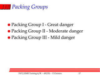 DOT/HMR Training 6/98 -- 49CFR -- P.Christou 17
Packing Groups
 Packing Group I - Great danger
 Packing Group II - Moderate danger
 Packing Group III - Mild danger
 