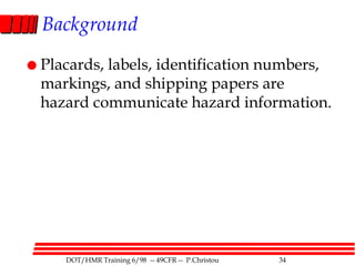 DOT/HMR Training 6/98 -- 49CFR -- P.Christou 34
Background
 Placards, labels, identification numbers,
markings, and shipping papers are
hazard communicate hazard information.
 