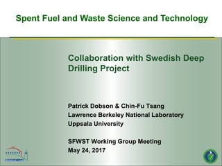 Spent Fuel and Waste Science and Technology
Collaboration with Swedish Deep
Drilling Project
Patrick Dobson & Chin-Fu Tsang
Lawrence Berkeley National Laboratory
Uppsala University
SFWST Working Group Meeting
May 24, 2017
 