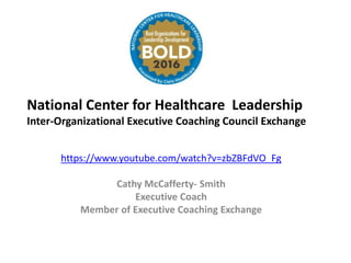 I
https://www.youtube.com/watch?v=zbZBFdVO_Fg
Cathy McCafferty- Smith
Executive Coach
Member of Executive Coaching Exchange
National Center for Healthcare Leadership
Inter-Organizational Executive Coaching Council Exchange
 