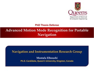 Navigation and Instrumentation Research Group
Mostafa Elhoushi
Ph.D. Candidate, Queen’s University, Kingston, Canada
Department of Electrical
& Computer Engineering
PhD Thesis Defense
Advanced Motion Mode Recognition for Portable
Navigation
 