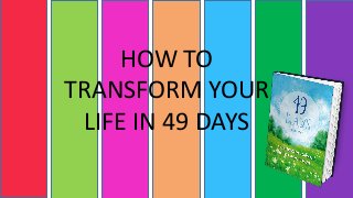 HOW TO
TRANSFORM YOUR
LIFE IN 49 DAYS
 