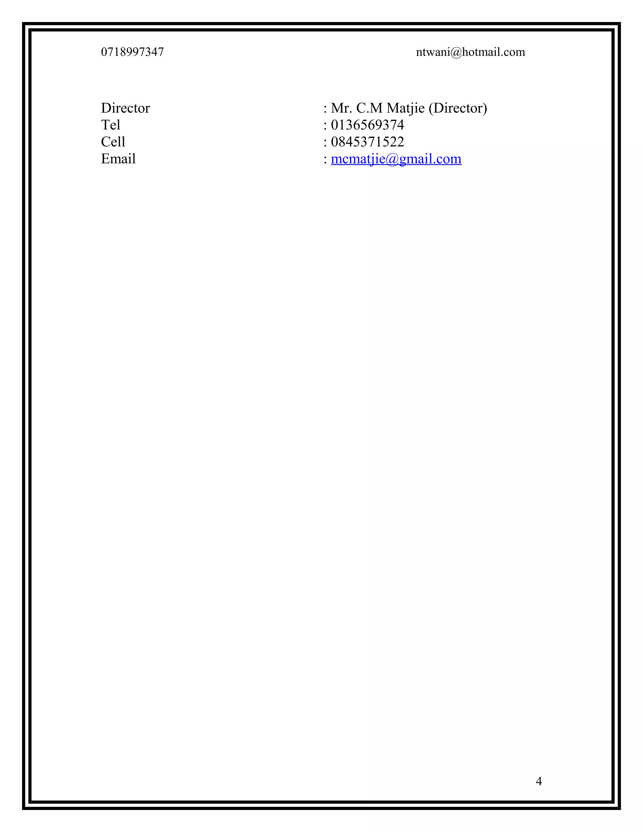 0718997347 ntwani@hotmail.com
Director : Mr. C.M Matjie (Director)
Tel : 0136569374
Cell : 0845371522
Email : mcmatjie@gmail.com
4
 