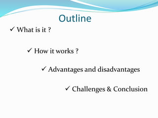 Outline
 What is it ?
 How it works ?
 Advantages and disadvantages
 Challenges & Conclusion
 