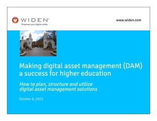 Making digital asset management (DAM)
a success for higher education
How to plan, structure and utilize
digital asset management solutions

October 8, 2013




www.widen.com
 