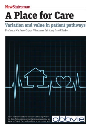 A Place for Care
Variation and value in patient pathways
Professor Matthew Cripps / Baroness Brinton / David Barker
Based on the round-table discussion Thinking Outside
the Box: Patient Empowerment and Commissioning for
Value in Chronic Care and produced in association with
 