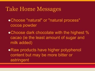 Take Home Messages
●Choose "natural" or "natural process"
cocoa powder
●Choose dark chocolate with the highest %
cacao (ie the least amount of sugar and
milk added)
●Raw products have higher polyphenol
content but may be more bitter or
astringent
 