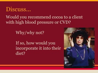 Discuss...
Would you recommend cocoa to a client
with high blood pressure or CVD?
Why/why not?
If so, how would you
incorporate it into their
diet?
 