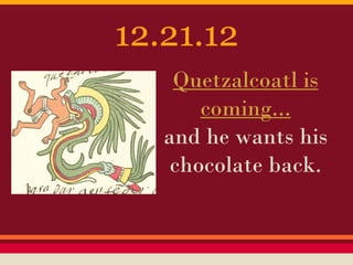 12.21.12
Quetzalcoatl is
coming...
and he wants his
chocolate back.
 
