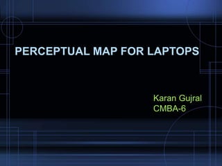 Karan Gujral
CMBA-6
PERCEPTUAL MAP FOR LAPTOPS
 