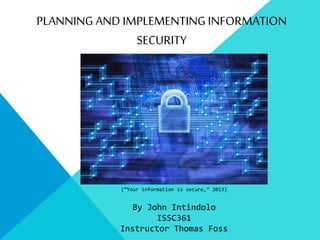 PLANNING AND IMPLEMENTINGINFORMATION
SECURITY
By John Intindolo
ISSC361
Instructor Thomas Foss
(“Your information is secure,” 2013)
 
