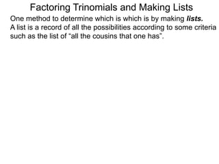 Factoring Trinomials and Making Lists
One method to determine which is which is by making lists.
A list is a record of all the possibilities according to some criteria
such as the list of “all the cousins that one has”.
 