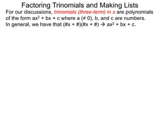 For our discussions, trinomials (three-term) in x are polynomials
of the form ax2 + bx + c where a (≠ 0), b, and c are numbers.
In general, we have that (#x + #)(#x + #)  ax2 + bx + c.
Factoring Trinomials and Making Lists
 