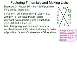 Example D. Factor 3x2 – 6x – 20 if possible.
If it’s prime, justify that.
a = 3, c = –20, hence ac = 3(–20) = –60,
with b = –6, we have the ac–table:
We want two numbers u and v such that
uv = –60 and u + v = –6.
After failing to guess two such numbers,
we check to see if it's prime by listing in order
all positive u’s and v’s where uv = 60 as shown.
Factoring Trinomials and Making Lists
–60
–6
601
302
203
154
125
106
Always make a
list in an orderly
manner to ensure
the accuracy of
the list.
 