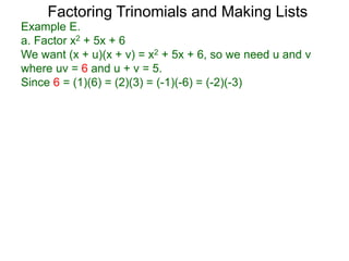 Example E.
a. Factor x2 + 5x + 6
We want (x + u)(x + v) = x2 + 5x + 6, so we need u and v
where uv = 6 and u + v = 5.
Since 6 = (1)(6) = (2)(3) = (-1)(-6) = (-2)(-3)
Factoring Trinomials and Making Lists
 