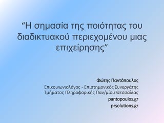“Η σημασία της ποιότητας του
διαδικτυακού περιεχομένου μιας
επιχείρησης”
Φώτης Παντόπουλος
Επικοινωνιολόγος - Επιστημονικός Συνεργάτης
Τμήματος Πληροφορικής Παν/μίου Θεσσαλίας
pantopoulos.gr
prsolutions.gr
 