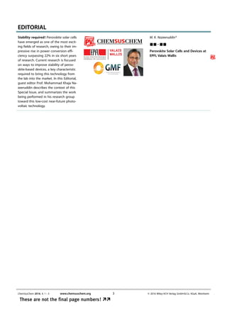 EDITORIAL
M. K. Nazeeruddin*
 – 
Perovskite Solar Cells and Devices at
EPFL Valais Wallis
Stability required! Perovskite solar cells
have emerged as one of the most excit-
ing fields of research, owing to their im-
pressive rise in power conversion effi-
ciency surpassing 22% in six short years
of research. Current research is focused
on ways to improve stability of perov-
skite-based devices, a key characteristic
required to bring this technology from
the lab into the market. In this Editorial,
guest editor Prof. Mohammad Khaja Na-
zeeruddin describes the context of this
Special Issue, and summarizes the work
being performed in his research group
toward this low-cost near-future photo-
voltaic technology.
ChemSusChem 2016, 9, 1 – 3 www.chemsuschem.org  2016 Wiley-VCH Verlag GmbH  Co. KGaA, Weinheim3 
These are not the final page numbers! ÞÞThese are not the final page numbers! ÞÞ
 