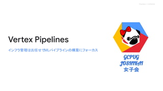 4_9 GCPUG女子会 Vertex Pipelines 101.pdf