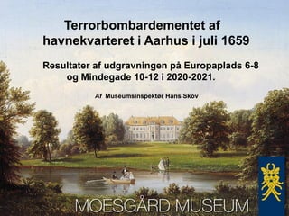 Terrorbombardementet af
havnekvarteret i Aarhus i juli 1659
Resultater af udgravningen på Europaplads 6-8
og Mindegade 10-12 i 2020-2021.
Af Museumsinspektør Hans Skov
 