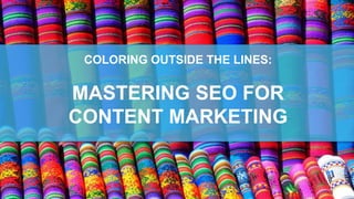 COLORING OUTSIDE THE LINES:
MASTERING SEO FOR
CONTENT MARKETING
 