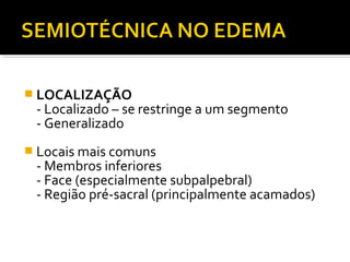  LOCALIZAÇÃO
- Localizado – se restringe a um segmento
- Generalizado
 Locais mais comuns
- Membros inferiores
- Face (especialmente subpalpebral)
- Região pré-sacral (principalmente acamados)
 