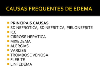  PRINCIPAIS CAUSAS:
 SD NEFRÓTICA, SD NEFRÍTICA, PIELONEFRITE
 ICC
 CIRROSE HEPÁTICA
 MIXEDEMA
 ALERGIAS
 VARIZES
 TROMBOSE VENOSA
 FLEBITE
 LINFEDEMA
 