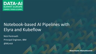 Notebook-based AI Pipelines with
Elyra and Kubeflow
Nick Pentreath
Principal Engineer, IBM
@MLnick
 