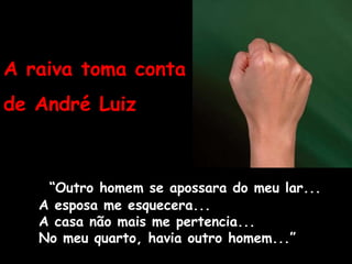 “Outro homem se apossara do meu lar...
A esposa me esquecera...
A casa não mais me pertencia...
No meu quarto, havia outro homem...”
A raiva toma conta
de André Luiz
 