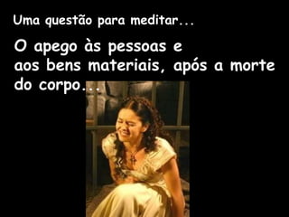 Uma questão para meditar...
O apego às pessoas e
aos bens materiais, após a morte
do corpo...
 