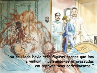 “Ao seu lado havia três figuras negras que iam
e vinham, mostrando-se interessadas
em agravar seus padecimentos.”
 