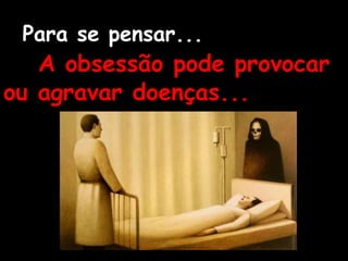 Para se pensar...
A obsessão pode provocar
ou agravar doenças...
 