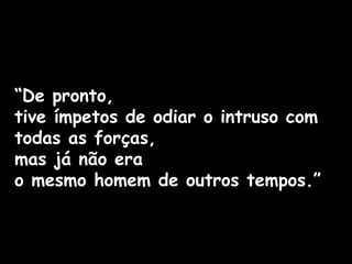 “De pronto,
tive ímpetos de odiar o intruso com
todas as forças,
mas já não era
o mesmo homem de outros tempos.”
 
