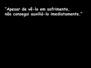 “Apesar de vê-lo em sofrimento,
não consegui auxiliá-lo imediatamente.”
 