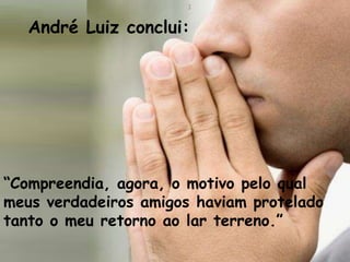 “Compreendia, agora, o motivo pelo qual
meus verdadeiros amigos haviam protelado
tanto o meu retorno ao lar terreno.”
André Luiz conclui:
 