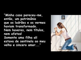 “Minha casa pareceu-me,
então, um patrimônio
que os ladrões e os vermes
haviam transformado.
Nem haveres, nem títulos,
nem afetos!
Somente uma filha ali
estava de sentinela ao meu
velho e sincero amor...”
 