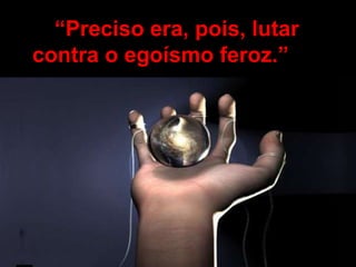 “Preciso era, pois, lutar
contra o egoísmo feroz.”
 