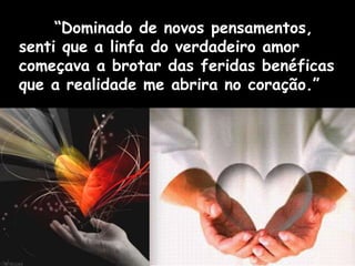 “Dominado de novos pensamentos,
senti que a linfa do verdadeiro amor
começava a brotar das feridas benéficas
que a realidade me abrira no coração.”
 